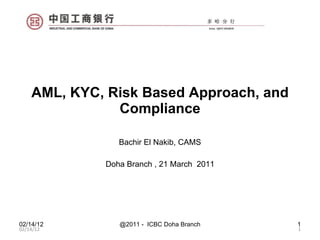 AML, KYC, Risk Based Approach, and Compliance Bachir El Nakib, CAMS Doha Branch , 21 March  2011 02/14/12 02/14/12 @2011 -  ICBC Doha Branch 