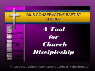 A Tool
for
Church
Discipleship
““A Guide to Spiritual Parenting and Spiritual Multiplication.”A Guide to Spiritual Parenting and Spiritual Multiplication.”
IMUS CONSERVATIVE BAPTIST
CHURCH
 