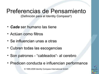 Preferencias de Pensamiento (Definición para el Identity Compass ® ) Actúan como filtros  Se influencian unas a otras  Son patrones - “cableados“- al cerebro  Predicen conducta e influencian performance Cubren todas las escogencias  Cada  ser humano las tiene 