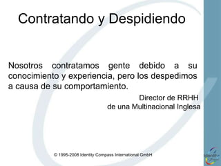 Contratando y Despidiendo Director de RRHH  de una Multinacional Inglesa Nosotros contratamos gente debido a su conocimiento y experiencia, pero los despedimos a causa de su comportamiento. 