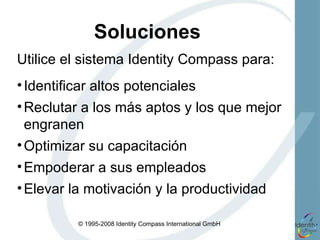 Soluciones Utilice el sistema Identity Compass para: Identificar altos potenciales Reclutar a los más aptos y los que mejor engranen  Optimizar su capacitación Empoderar a sus empleados Elevar la motivación y la productividad 