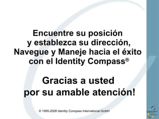 Encuentre su posición  y establezca su dirección, Navegue y Maneje hacia el éxito  con el Identity Compass ® Gracias a usted  por su amable atención! 