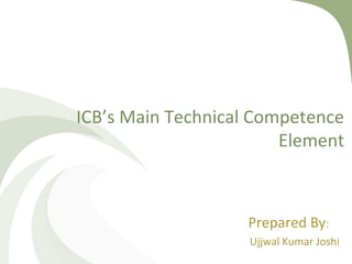 ICB’s Main Technical Competence
Element
Prepared By:
Ujjwal Kumar Joshi
 