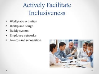 Actively Facilitate
Inclusiveness
• Workplace activities
• Workplace design
• Buddy system
• Employee networks
• Awards and recognition
 