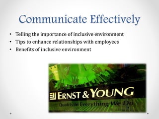 Communicate Effectively
• Telling the importance of inclusive environment
• Tips to enhance relationships with employees
• Benefits of inclusive environment
 