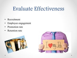 Evaluate Effectiveness
• Recruitment
• Employee engagement
• Promotion rate
• Retention rate
 