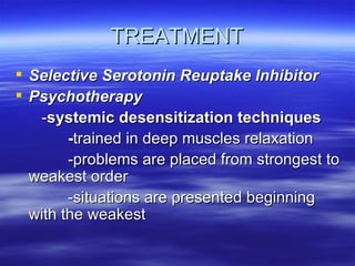 TREATMENT Selective Serotonin Reuptake Inhibitor Psychotherapy - systemic desensitization techniques - trained in deep muscles relaxation -problems are placed from strongest to weakest order -situations are presented beginning with the weakest  