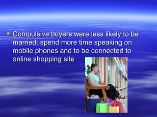 Compulsive buyers were less likely to be married, spend more time speaking on mobile phones and to be connected to online shopping site 