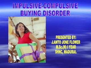 IMPULSIVE-COMPULSIVE  BUYING DISORDER PRESENTED BY: J.ANTO JONE FLOWER M.Sc.(N) I YEAR SHNC, MADURAI. 
