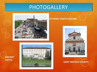 PHOTOGALLERYPHOTOGALLERY
VITTORIO VENETO SQUARE
SAINT MICHELE CHURCH
ANCIENT
CASTLE
 