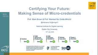 Prof. Mark Brown & Prof. Mairéad Nic Giolla Mhichíl
@mbrownz & @mngm1
National Institute for Digital Learning
Dublin City University
14th July 2020
Certifying Your Future:
Making Sense of Micro-credentials
 