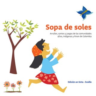 Arrullos, cantos y juegos de las comunidades
afros, indígenas y Rrom de Colombia
Sopa de soles
Edición en tinta - braille
 