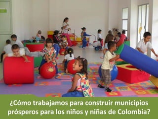 ¿Cómo trabajamos para construir municipios
prósperos para los niños y niñas de Colombia?
 