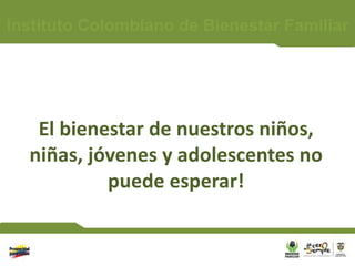 Instituto Colombiano de Bienestar Familiar




   El bienestar de nuestros niños,
  niñas, jóvenes y adolescentes no
           puede esperar!
 