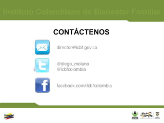 Instituto Colombiano de Bienestar Familiar

             CONTÁCTENOS
              director@icbf.gov.co


              @diego_molano
              @icbfcolombia


              facebook.com/Icbfcolombia
 