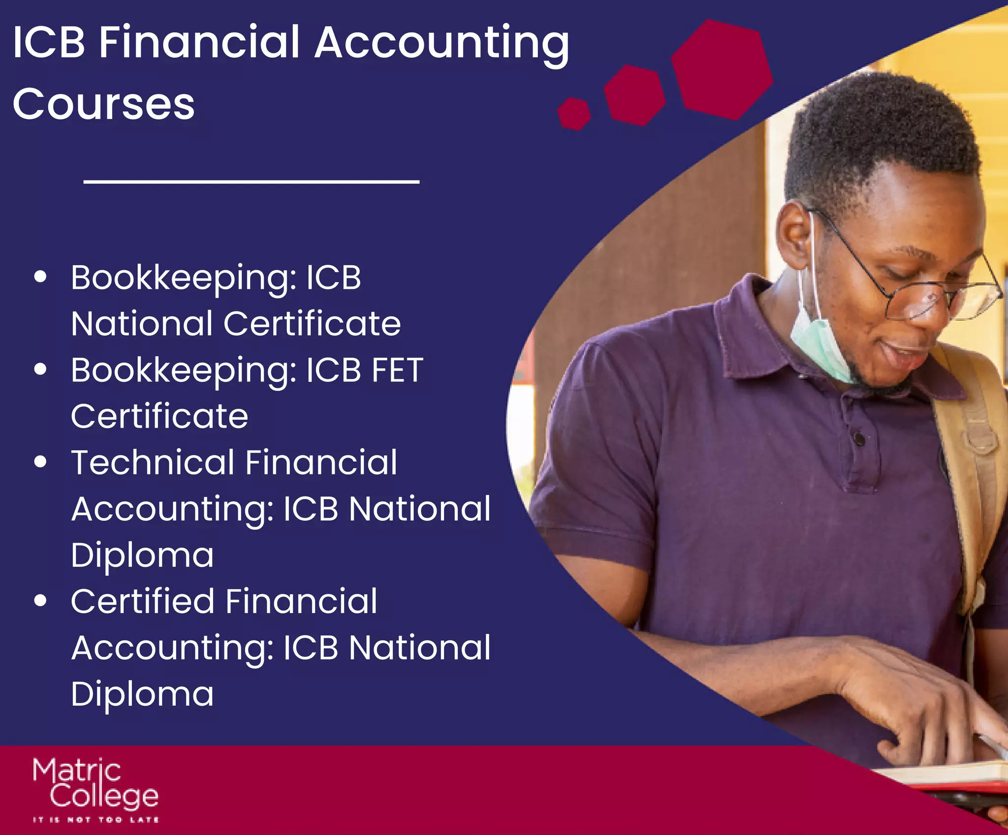 ICB Financial Accounting
Courses
Bookkeeping: ICB
National Certificate
Bookkeeping: ICB FET
Certificate
Technical Financial
Accounting: ICB National
Diploma
Certified Financial
Accounting: ICB National
Diploma