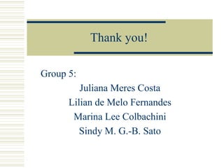Thank you!
Group 5:
Juliana Meres Costa
Lilian de Melo Fernandes
Marina Lee Colbachini
Sindy M. G.-B. Sato
 