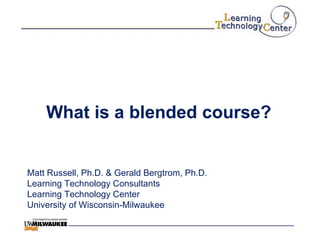 What is a blended course? Matt Russell, Ph.D. & Gerald Bergtrom, Ph.D. Learning Technology Consultants Learning Technology Center University of Wisconsin-Milwaukee 
