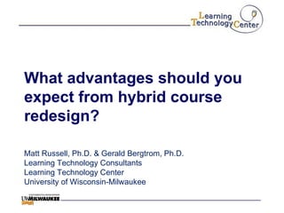 What advantages should you expect from hybrid course redesign? Matt Russell, Ph.D. & Gerald Bergtrom, Ph.D. Learning Technology Consultants Learning Technology Center University of Wisconsin-Milwaukee 