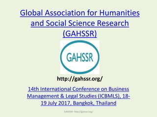Global Association for Humanities
and Social Science Research
(GAHSSR)
14th International Conference on Business
Management & Legal Studies (ICBMLS), 18-
19 July 2017, Bangkok, Thailand
GAHSSR- http://gahssr.org/
http://gahssr.org/
 