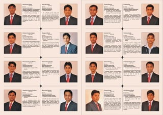 Ajay Kumar Gupta                         Anirudha Sutar                              Pankaj Sharma                                Pradeep Das
            (23 Yrs)                                (23 Yrs)                                    (21 Yrs)                                     (22 Yrs)
B.Com                                    B.Com                                       B.Com                                        B.Com
Summer Internship                        Summer Internship                           Summer Internship                            Summer Internship
Secure Financials ( A franchisee         IMRB- International                         Business Standard Ltd. Hyd.                  Spencer's Retail, Hyderabad
of Reliance Money), Hyderabad            l research
                                           Market                                    l  A Study on how effective is               l share Analysis at
                                                                                                                                    Market
l   Financial Planning-Strategic                                                        implementation of Promotional               Spencer's
    Need for Every Individual            I am a flexible person with good               Strategy Of Business Standard
                                         communication skill, adaptablity team                                                    I posses good communication,
Flexible and confident with              work and problem solving ability. I         I possess good leadership skill,             Analytical, Interpersonal and
analytical and team building skills;     believe in hard work and multi-tasking.     organizing skill and interpersonal skill ,   leader-ship Skill.; ready to start as a
aspire to work with a leading            I want to start my career in the field of   I would like to start my career as a         Management Trainee / Executive,
                                         marketing and in another 5 years I          Management Trainee / Executive in
corporate and grow as a key                                                                                                       growing as an Group Leader in
                                         would like to see myself in a               another 5 year down the line I would
managerial position in next 3-4                                                                                                   three years.
                                         managerial position/role.                   like to see my self in middle
years.
                                                                                     management in a good organization.




Bhabani Sankar Udgata                    Deepjyoti Mund                              Santosh Rai                                  Shibboo Singh
            (22 Yrs)                                 (22 Yrs)                                   (23 Yrs)                                     (22 Yrs)
B.Com                                    B.Com                                       B.Com                                        B.Com
Summer Internship                        Summer Internship                           Summer Internship                            Summer Internship
Syndicate Bank Ltd                       Essilor2020 Pvt Ltd                         Business Standard Ltd.                       The Financial Express
l Banking System
  Electronic                             l Awareness & Market
                                           Brand                                     l Comparative Study between                  l Customer Perception towards
                                           potential                                   Business Standard and                        Brand
I am a flexible with analytical person                                                 Economic Times based on
posses team building skills, inter       I possess innate leadership abilities         readers perception                         I possess decision making skill,
personal skills. I want to start my      and interpersonal skills; ready to                                                       gregariousness, competitiveness
career in the field of finance. In       start as a Marketing Executive/             I possess Leadership skills,                 and problem solving skill, I am
another 5 years I want see my self in    Trainee, growing as an Mid Level            Problem Solving Skills and Inter-            flexible person with positive attitude
a managerial role.                       Manager in three years.                     personal Skills; I would like to start       and confidence, With the help of
                                                                                     my career at a entry level position          these skills I want to start my career
                                                                                     and would like to on responsible             as a Management Trainee /
                                                                                     senior position in another 2 years .         Executive and I want to see myself
                                                                                                                                  as an Mid Level Manager in five
                                                                                                                                  years.




Dhananjay Kumar Mishra                   Krishna Kant Pandey                         Shiraz Ahmed                                 Pradeepta Kumar Jena
            (23 Yrs)                                 (22 Yrs)                                  (22 Yrs)                                        (22 Yrs)
B.Com                                    B.Com                                       B.Com                                        B.Com
Summer Internship                        Summer Internship                           Summer Internship                            Summer Internship
Carrier Aircom Ltd                       Dish TV India Ltd                           M&M, Lucknow (UP)                            Indian Oversease Bank
l Comparative analysis of AC             l Satisfaction
                                            Customer                                 l Consumer Buying pattern                    l of financial statement
                                                                                                                                     'Analysis
  brands                                                                               Towards Mahindra XYLO.
                                         To make effective contribution and                                                       I am a person with good attitude and
Object -oriented, interpersonal skill,   value addition to the job and               I possess Good Communication                 interpersonal skills, I am also
Entrepreneurial skill, Team building,    organization. I am associated with          Skill, Follow up Skill and                   having a good leadership ability and
cooperative , recognition of my own      and believing in achieving                  interpersonal skills with Positive           also I am able to work in a
weaknesses, Ready to work at             excellence.                                 Attitude; ready to start as a                challenging environment.
Management Trainee / Executive.                                                      Management Trainee / Executive, I
Want to see myself at managerial                                                     would like to see myself as an Mid
level in five years.                                                                 Level Manager in five years.




Jagadish Chandra Pradhan                 Mrityunjay Pandey                           Deepak Singh                                 Atul Abhiseck Singh
           (23 Yrs)                                  (23 Yrs)                                    (26 Yrs)                                     (23 Yrs)
B.Com                                    B.Com.                                      B.Com ( Hons.)                               B.Com (H)
Summer Internship                        Summer Internship                           Summer Internship                            Summer Internship
Dainik Bhaskar                           Aditya Birla Retail Limited                 Acer India Pvt. Ltd.                         Karvy H.O. Hyderabad
l Brand awareness of Dainik              l Coverage Strategy
                                           Market                                    l Multi Brand Strategy                       l management business
                                                                                                                                    Wealth
  Bhaskar                                                                                                                           and comparative a n a l y s i s o f
                                         I am a flexible with analytical person      I possess good interpersonal skills            structured products with other
I am a Adaptable person with             posses team building skills, inter          and communication skill; I can mould           products
effective communication and              personal skills. I want to start my         myself according to the required
Interpersonal skills. I would like to    career in the field of finance. In          situation. I have a work experience of       I possess innate leadership abilities
start my career in Marketing, In         another 5 years I want see my self in       13 months as a Customer Support              and interpersonal skills; ready to start
                                                                                     Associate; I would like to start my          as a Management Trainee /Executive,
another five years I would like to see   a managerial role.
                                                                                     career in the Management Trainee /           growing as an Mid Level Manager in
myself in a managerial role.
                                                                                     Executive in the next 5 years I would        five years. Motto: “Observe. Learn.
                                                                                     like to see myself working as a Sales        Initiate. Execute. Succeed….
                                                                                     Manager of a reputed organization.           Repeat…..”
 