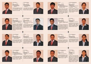 Abhay Kumar                              Ashok Kumar Dora                           Rajesh T                                    S.B.Suvarna.Devaguptapu
           (22 Yrs)                                 (23 Yrs)                                      (21 Yrs)                                  (21 Yrs)
B.Sc.                                    B.Sc.                                      B.Sc.                                       B.Sc.
Summer Internship                        Summer Internship                          Summer Internship                           Summer Internship
Business Standard Ltd                    Sencer's Retail limited                    SQL Sugicals Pvt Ltd                        Vizag Steel Plant
l  Consumer Service &                    l Relationship
                                           Customer                                 l  Consumer Buying Behaviour of             l  Grievance redressal procedure-
   Satisfaction                            Management                                  Orthopaedic Surgeons towards             Its implementation in
                                                                                       Orthopaedic Implants                     Visakhapatnam        Steel Plant
Proactive and gregarious in nature       I am a flexible person with good
with convincing skills; ready to start   communication and interpersonal            Flexible Person with good                   Flexible and adaptable with good
as a Management Trainee /                skills. Can easily fit in any team         interpersonal and analytical skills. I      communication and interpersonal
Executive in 3-4 years with              optimistic for a good career growth.       would like to start my career in            skills,    ready to start as a
performance and hard work.                                                          Marketing field. 5 years down the           Management Trainee / Executive
                                                                                    line I would like to see my self as a       and as a responsible Manager in
                                                                                    Management Trainee / Executive              coming 3 - 4 years.
                                                                                    and as a responsible Manager in
                                                                                    coming 3 - 4 years.




Ajay Kumar Gupta                         Ashwani Kumar Singh                        Anil Kumar Singh                            Arshi Kaleem
           (22 Yrs)                                (26 Yrs)                                     (23 Yrs)                                   (23 Yrs)
B.Sc.                                    B.Sc.                                      B.Sc.                                       B.Sc.
Summer Internship                        Summer Internship                          Summer Internship                           Summer Internship
Spencer's Retail Ltd, Hyderabad.         Business Standard Pvt. Ltd,                Spencer's Retail Ltd.                       Dainik Bhaskar
l Potential and
   Market                                Hyd.                                       l   Consumer Perception with                l trend in print media
                                                                                                                                  Emerging
Consumer            Preferences          l research study on sales
                                           Market                                       reference to Spencer's Retail
                                           and promotion                                Ltd.                                    Equipped with good interpersonal
To provide my best to esteemed                                                                                                  skills, flexible in nature, extrovert,
organization, to work in challenging     I possess innate leadership abilities      I possess good interpersonal skills,        persistence in nature. Ready to
environment and attain new heights       and interpersonal skills; ready to         team building skill, flexibility and        start as a Management Trainee /
through my hard work, confidence,        start as a Management Trainee /            proactive attitude and looking for an       Executive with and as a responsible
dedication, interpersonal and            Executive and as a responsible             opportunity to pursue a career in the       Manager in coming 3 - 4 years.
analytical skills; aspire to start my    Manager in coming 3 - 4 years.             field of marketing. I would like to start
career as a management trainee I                                                    my career as a Management Trainee
have keen desire to see myself at a                                                 / Executive and as a responsible
middle level managerial position in                                                 Manager in coming 3 - 4 years.
three years.




Durgesh Nath Tiwari                      Geetha p                                   Brijesh Kumar                               Munmun Bhattacharya
          (22 Yrs)                                     (21 Yrs)                                 (23 Yrs)                                   (23 Yrs)
B.Sc.                                    B.Sc.                                      B.Sc.                                       B.Sc.
Summer Internship                        Summer Internship                          Summer Internship                           Summer Internship
Business Standard Limited                Hetero Drugs Ltd.                          The Indian Express Group                    ONGC (MB.A B.ASIN)
l  Consumer awareness of                 l Performance Appraisal System             l   Customer Expectation From               l Corporate Social Responsibility
   Business standard                                                                    Financial Express
                                         I am dynamic result oriented                                                           I possess innate leadership abilities
I possess innate leadership abilities    possessing good communication              I have good communication & Inter-          and interpersonal skills; ready to
and interpersonal skills; ready to       skills, Interpersonal and Problem          personal skills. I would like to start      start as a Management Trainee /
start as a Management Trainee /          solving skills. I would like to start my   my career as Management Trainee /           Executive and as a responsible
Executive and as a responsible           career as an Management Trainee /          Executive with and as a responsible         Manager in coming 3 - 4 years.
Manager in coming 3 - 4 years.           Executive and as a responsible             Manager in coming 3 - 4 years.
                                         Manager in coming 3 - 4 years.




Lakshmikanth Reddy P                     Mohan Reddy                                Rana Pratap Bhattacharjee                   Sasmita Badaik
            (22 Yrs)                               (22 Yrs)                                    (26 Yrs)                                     (23 Yrs)
B.Sc.                                    B.Sc.                                      B.Sc.                                       B.Sc.
Summer Internship                        Summer Internship                          Summer Internship                           Summer Internship
Dr Reddys laboratories Ltd               COCA-COLA                                  Essilor                                     SAIL (RSP)
l   An opinion survey of chemists        l Survey on Kinley Water
                                           Market                                   l  New Product Development                  l Corporate Social
for Alpha drug brand with special          Bottles                                                                              Responsibility
    reference                                                                       Proactive and gregarious in nature
                                         I possess analytical skills and inter-     with convening power skill; ready to        I possess good communication,
I possess innate leadership abilities    personal skills; ready to start as a       start as a Management Trainee /             inter-personal and team building
and interpersonal skills; ready to       Management Trainee / Executive in          Executive and as a responsible              skills. I am quite flexible and
start as a Management Trainee /          3-4 years. An effective team               Manager in coming 3 - 4 years.              adaptable with a quick learning
Executive and as a responsible           Member with zeal to deliver result.                                                    ability. Given an opportunity I can
Manager in coming 3 - 4 years.                                                                                                  considerably contribute to the
                                                                                                                                organization. I would like to start my
                                                                                                                                career as Management Trainee /
                                                                                                                                Executive and as a responsible
                                                                                                                                Manager in coming 3 - 4 years.
 