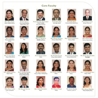 Core Faculty




 Mrs. Ritu Zarar              Prof. S. Zarar         Prof. Jitender Govindani           Prof. M.S. Nair           Dr. P. Sai Rani             Prof. R. Dharma Rao
 M.B.A. PGDCA (Ph.D)         M.Sc. (Gold Medalist)           M.B.A, PGDBM,                M.E, MBA (Ph.D)      M.Com, M.Phil, M.B.A, Ph.D,       B.Com, M.A, L.L.B
                              M.B.A., Ph.D. L.L.B.         M.A, (Psyco), (Ph.D.)




   Mrs. J. Kavita            Mrs. Sree Laxmi             Mrs. C. Neelima              Mrs. Annie Kavitha       Mrs. Chamundeswari              Mrs.V.M.S. Rani
 M.Com, M.Phil,M.B.A.              M.A                    MHRM, (Ph.D.)                 M.Com, M.B.A, M.Phil         M.Com, M.B.A              M.C.A., M.B.A. (Ph.D)
      (Ph.D),




Mrs.T. Uma Devi            Mrs. K. Annapurna            Mr. G. Ashirvadam             Mr. M.V.D. Prasad        Mr. N. Ramesh Babu            Mr. Khaja Qutubuddin
   M.B.A, M.Phil (Ph.D.)          M.B.A.                          M.B.A.               M.Stat, M.B.A, PGDCA       M.Com,M.B.A,M.Phil                PGDBM




Mrs. Rahat Fatima          Mr. C. Ranga Reddy            Ms. Sai Prasanna             Ms. Faney Lakhani          Ms. M. Pratima              Mrs. V. Shyamala Devi
    M.B.A. M.Phil.          M.A (Eco), M.A. (PM),      M.Com, M.B.A., M.Phil,(Ph.D)          M.B.A.                     M.B.A.                     M.B.A., M.Phil
                            M.Com, M.B.A. M.Phil




 Mrs. Sree Latha           Mr. Naresh Verma           Mrs. Nidhi Bandaru               Mr. Chitra Thapa          Mr. Satish Reddy             Mrs. Kiran Makhija
    M.Sc. Computers                 M.A.                         M.B.A.                       M.B.A.               M.Com., L.L.B. C.S.          M.B.A, PGDM, (Ph.D.)
 
