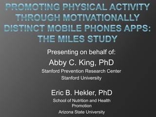 Presenting on behalf of:
   Abby C. King, PhD
Stanford Prevention Research Center
         Stanford University


    Eric B. Hekler, PhD
    School of Nutrition and Health
              Promotion
      Arizona State University
 