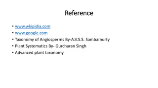 Reference
• www.wkipidia.com
• www.google.com
• Taxonomy of Angiosperms By-A.V.S.S. Sambamurty
• Plant Systematics By- Gurcharan Singh
• Advanced plant taxonomy
 