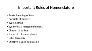 Important Rules of Nomenclature
• Ranks & ending of taxa
• Principle of priority
• Type method
• Synonyms & related definitions
• Citation of author
• Name of cultivated plants
• Latin diagnosis
• Effective & valid publication
 