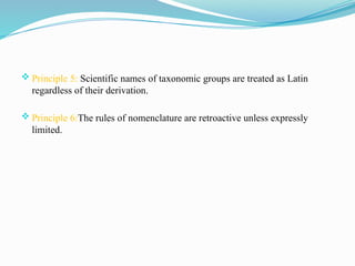  Principle 5: Scientific names of taxonomic groups are treated as Latin
regardless of their derivation.
 Principle 6:The rules of nomenclature are retroactive unless expressly
limited.
 