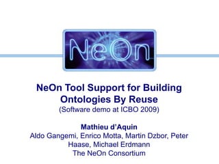 NeOn Tool Support for Building Ontologies By Reuse (Software demo at ICBO 2009) Mathieu d’Aquin Aldo Gangemi, Enrico Motta, Martin Dzbor, Peter Haase, Michael Erdmann The NeOn Consortium 