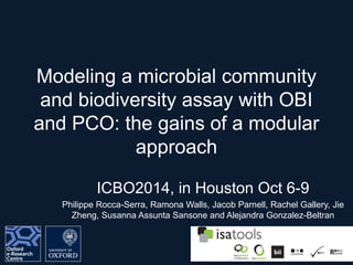 Modeling a microbial community 
and biodiversity assay with OBI 
and PCO: the gains of a modular 
approach 
ICBO2014, in Houston Oct 6-9 
Philippe Rocca-Serra, Ramona Walls, Jacob Parnell, Rachel Gallery, Jie 
Zheng, Susanna Assunta Sansone and Alejandra Gonzalez-Beltran 
 