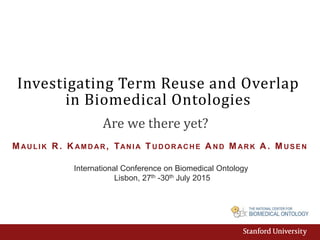 Investigating Term Reuse and Overlap
in Biomedical Ontologies
International Conference on Biomedical Ontology
Lisbon, 27th -30th July 2015
MAU LI K R. K AM D AR , TANI A TUDORACHE A N D MARK A . MUS E N
Are we there yet?
 