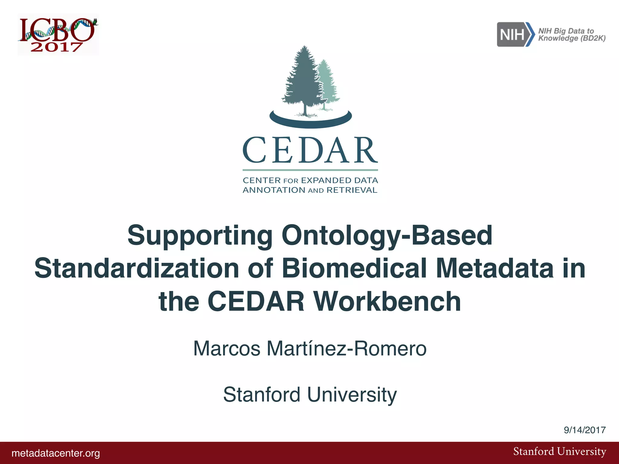 Supporting Ontology-Based
Standardization of Biomedical Metadata in
the CEDAR Workbench
Marcos Martínez-Romero
Stanford University
Stanford Universitymetadatacenter.org
EDAR
OR EXPANDED DATA
ION AND RETRIEVAL
CEDAR
CENTER FOR EXPANDED DATA
ANNOTATION AND RETRIEVAL
CEDAR
DAR
DAR
CENTER FOR EXPANDED DATA
9/14/2017
 