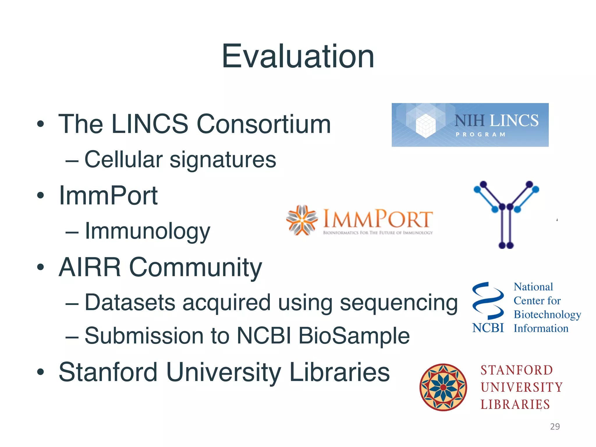 Evaluation
• The LINCS Consortium
– Cellular signatures
• ImmPort
– Immunology
• AIRR Community
– Datasets acquired using sequencing
– Submission to NCBI BioSample
• Stanford University Libraries
29
 