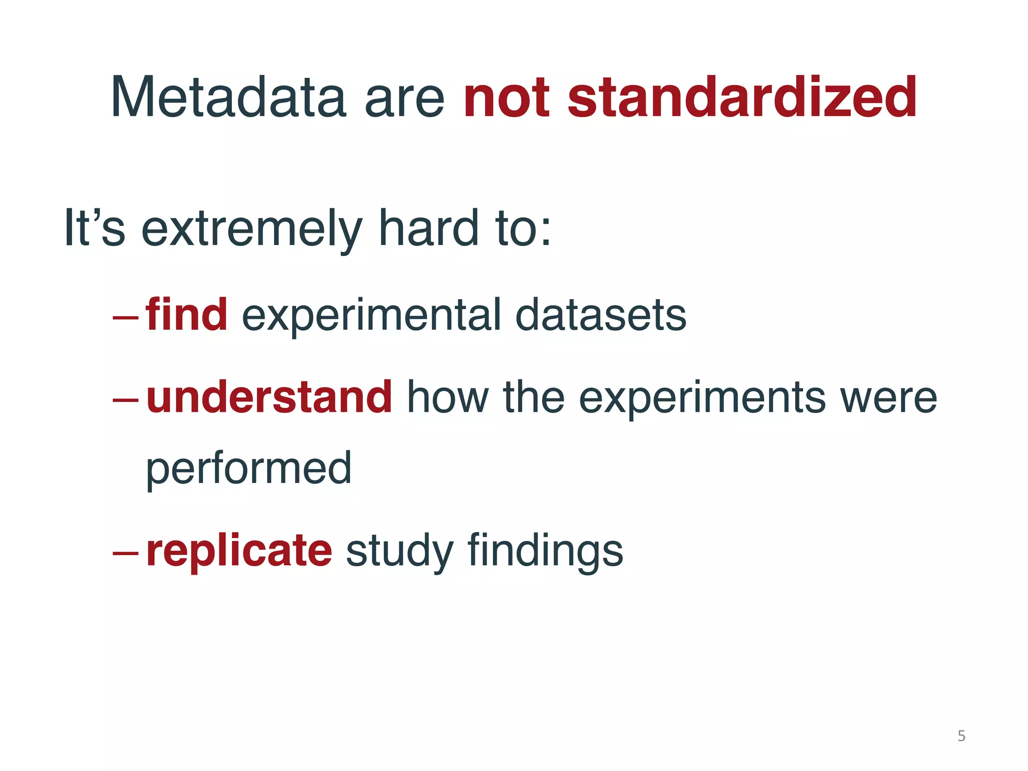 It’s extremely hard to:
–find experimental datasets
–understand how the experiments were
performed
–replicate study findings
Metadata are not standardized
5
 