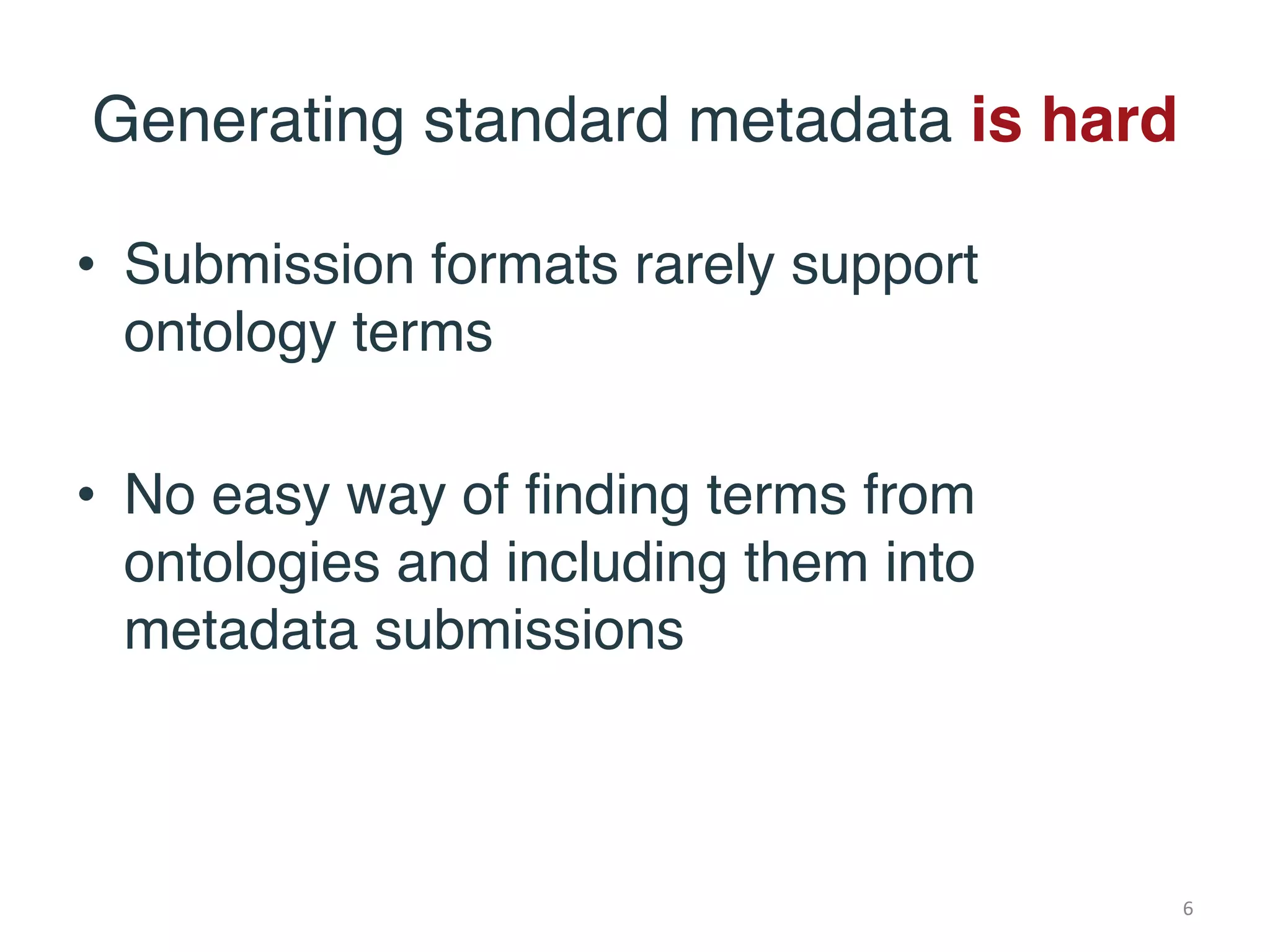 Generating standard metadata is hard
• Submission formats rarely support
ontology terms
• No easy way of finding terms from
ontologies and including them into
metadata submissions
6
 