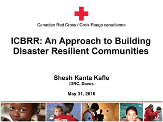ICBRR: An Approach to Building Disaster Resilient Communities Shesh Kanta Kafle IDRC, Davos May 31, 2010 