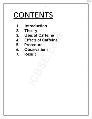 4
CONTENTS
1. Introduction
2. Theory
3. Uses of Caffeine
4. Effects of Caffeine
5. Procedure
6. Observations
7. Result
i
C
B
S
E
.
c
o
m
 