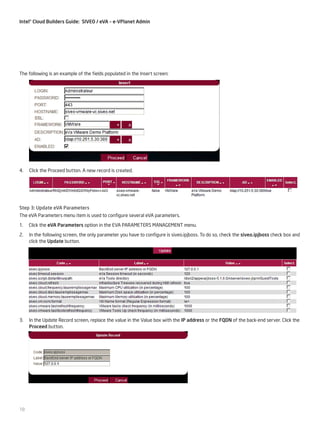 Intel® Cloud Builders Guide: SIVEO / eVA – e-VPlanet Admin

The following is an example of the fields populated in the Insert screen:

4.

Click the Proceed button. A new record is created.

Step 3: Update eVA Parameters
The eVA Parameters menu item is used to configure several eVA parameters.
1.

Click the eVA Parameters option in the EVA PARAMETERS MANAGEMENT menu.

2.

In the following screen, the only parameter you have to configure is siveo.ipjboss. To do so, check the siveo.ipjboss check box and
click the Update button.

3.	 In the Update Record screen, replace the value in the Value box with the IP address or the FQDN of the back-end server. Click the
Proceed button.

18

 
