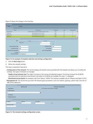Intel® Cloud Builders Guide: SIVEO / eVA – e-VPlanet Admin

Figure 14 shows the changes in the interface.

Figure 14. An example of template selection and settings configuration
3.

Click the Next step button.

4.

Define the network settings.

This step is composed of two parts:
•	Configuration of the network: This section displays all network cards associated with the template and allows you to modify the
settings. Two types of network are managed:
--Simple virtual network card: This object is present in the various virtualization engines. The list box contains the VLAN IDs
associated with the selected virtual network card. When no VLAN IDs are available, the value -1 is displayed.
--Distributed Virtual Switch: An example is the Cisco* Nexus* 1000V. This setting is available only for VMware and Hyper-V 2012.
•	Management IP: This section lets you enter VM network guest parameters, such as IP address, gateway, subnet mask, and a list of
DNS server addresses.

Figure 15. The network settings configuration screen

29

 