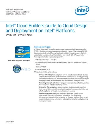 Intel® Cloud Builders Guide
Intel® Xeon® Processor-based Servers
SIVEO / eVA – e-VPlanet Admin

Intel® Cloud Builders Guide to Cloud Design
and Deployment on Intel® Platforms
SIVEO / eVA – e-VPlanet Admin

Audience and Purpose
e-VPlanet Admin (eVA)* is cloud provisioning and management software powered by
SIVEO, a cloud computing software publisher based in France. eVA provides a full Webbased application (a portal) for organizations to build and manage secure and private
virtualization environments. With an intuitive user-friendly GUI, eVA supports the
following virtualization engines transparently:
Intel® Xeon® Processor 5600 Series

•	VMware vSphere* (v4.x and v5.x)
•	Microsoft System Center Virtual Machine Manager (SCVMM)* and Microsoft Hyper-V*
(2008)
•	Oracle VM* 3.2.1
•	Citrix XenServer* (6.1)
The audience for this guide includes:
•	ISV and SSII enterprises using many servers and other computers to develop
and test their applications. Such enterprises want to reduce costs by powering
several environments using their internal infrastructures, and enable developers
to deploy suitable development and test environments quickly and easily.
•	Marketing enterprises that need computer resources at specific times, such as
for trade shows and other marketing events.
•	Enterprise IT organizations deploying private cloud solutions to transform
their internal data center infrastructure into a cloud environment with the goal
of offering better services to internal customers or users.
•	Hosting enterprises seeking to meet client needs and transform cost
structures of their client offerings by rationalizing their data center
infrastructure to provide cloud computing services and solutions. Doing so can
accelerate their revenue potential by reducing time to market and by lowering
management costs.

January 2014

 