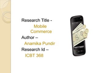 Research Title -
      Mobile
    Commerce
Author –
 Anamika Pundir
Research Id –
 ICBT 368
 