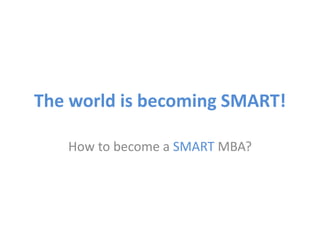 The world is becoming SMART!
How to become a SMART MBA?
 