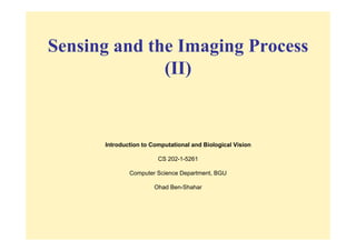 Sensing and the Imaging Process
              (II)


      Introduction to Computational and Biological Vision

                        CS 202-1-5261

              Computer Science Department, BGU

                       Ohad Ben-Shahar
 