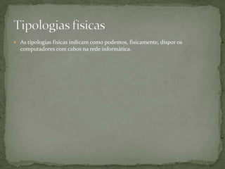 As tipologias físicas indicam como podemos, fisicamente, dispor os computadores com cabos na rede informática.Tipologias físicas