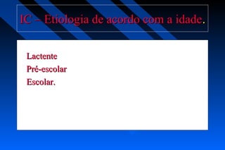 IC – Etiologia de acordo com a idadeIC – Etiologia de acordo com a idade..
LactenteLactente
Pré-escolarPré-escolar
Escolar.Escolar.
 