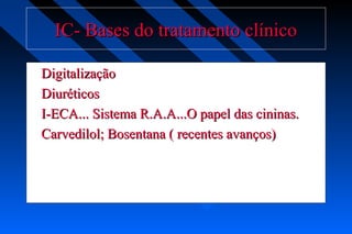 IC- Bases do tratamento clínicoIC- Bases do tratamento clínico
DigitalizaçãoDigitalização
DiuréticosDiuréticos
I-ECA... Sistema R.A.A...O papel das cininas.I-ECA... Sistema R.A.A...O papel das cininas.
Carvedilol; Bosentana ( recentes avanços)Carvedilol; Bosentana ( recentes avanços)
 