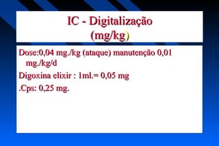 IC - DigitalizaçãoIC - Digitalização
(mg/kg(mg/kg))
Dose:0,04 mg./kg (ataque) manutenção 0,01Dose:0,04 mg./kg (ataque) manutenção 0,01
mg./kg/dmg./kg/d
Digoxina elixir : 1ml.= 0,05 mgDigoxina elixir : 1ml.= 0,05 mg
.Cps: 0,25 mg..Cps: 0,25 mg.
 